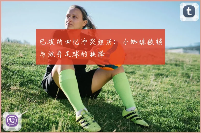 巴埃纳回忆冲突经历：小蜘蛛被锁与放弃足球的抉择