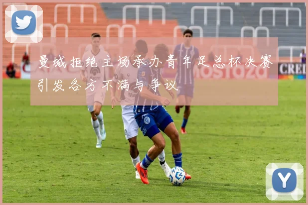曼城拒绝主场承办青年足总杯决赛引发各方不满与争议