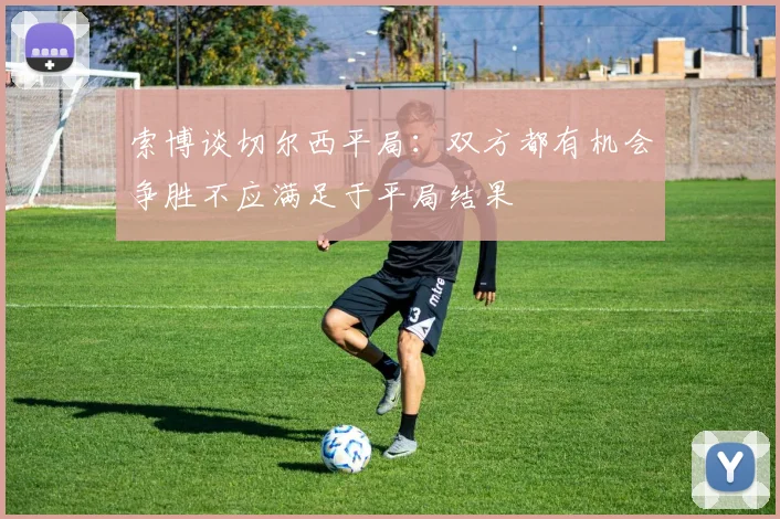 索博谈切尔西平局：双方都有机会争胜不应满足于平局结果