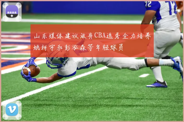 山东媒体建议放弃CBA选秀全力培养姚柯宇和彭泓森等年轻球员