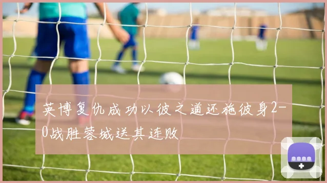 英博复仇成功以彼之道还施彼身2-0战胜蓉城送其连败