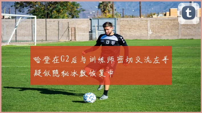 哈登在G2后与训练师密切交流左手疑似隐秘冰敷恢复中