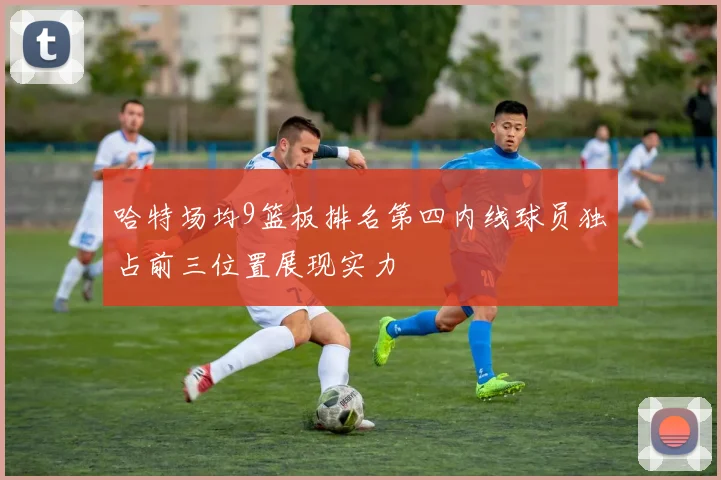 哈特场均9篮板排名第四内线球员独占前三位置展现实力
