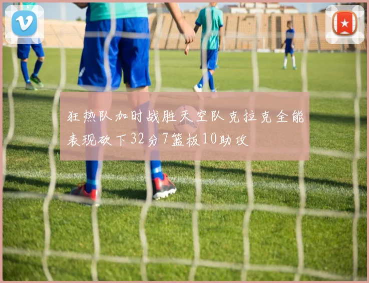 狂热队加时战胜天空队克拉克全能表现砍下32分7篮板10助攻