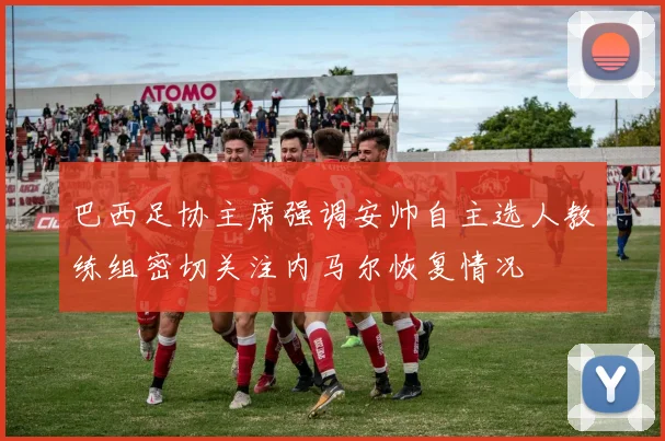 巴西足协主席强调安帅自主选人教练组密切关注内马尔恢复情况