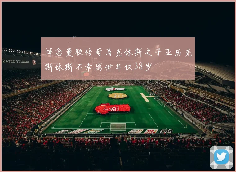 悼念曼联传奇马克休斯之子亚历克斯休斯不幸离世年仅38岁