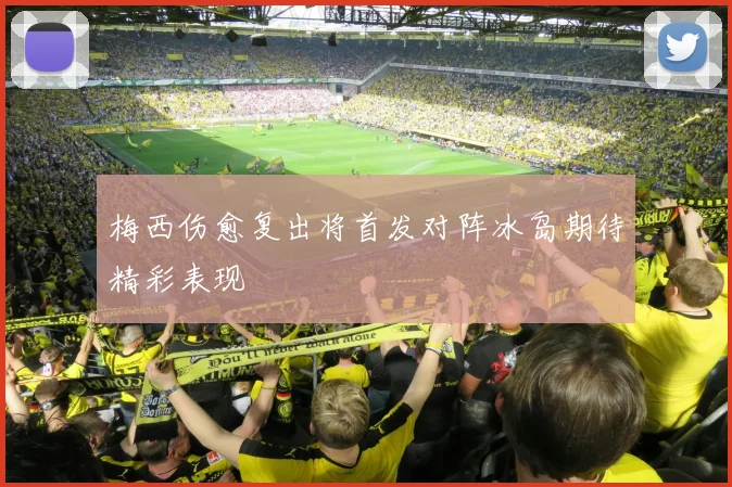 梅西伤愈复出将首发对阵冰岛期待精彩表现