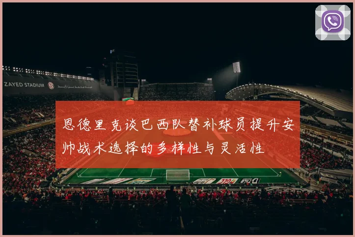 恩德里克谈巴西队替补球员提升安帅战术选择的多样性与灵活性