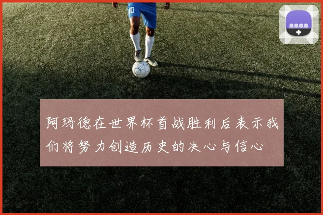 阿玛德在世界杯首战胜利后表示我们将努力创造历史的决心与信心