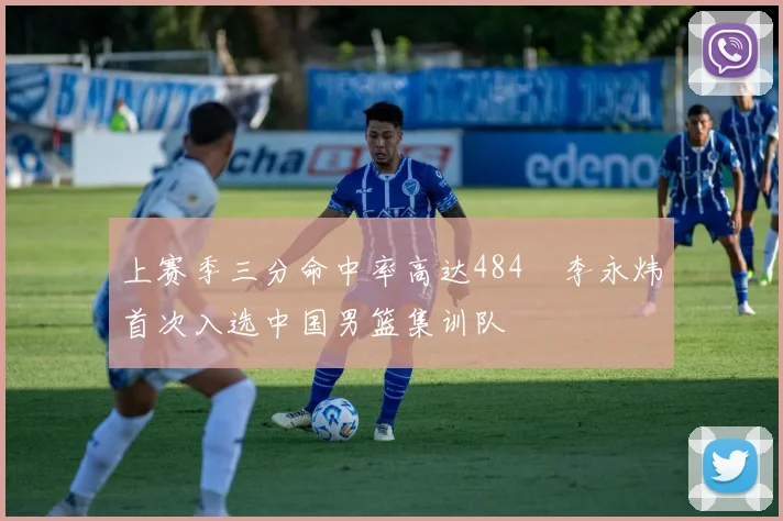 上赛季三分命中率高达484偰李永炜首次入选中国男篮集训队