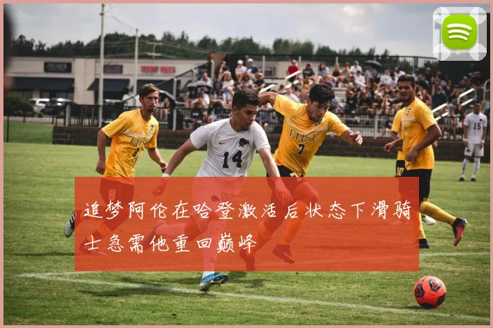 追梦阿伦在哈登激活后状态下滑骑士急需他重回巅峰
