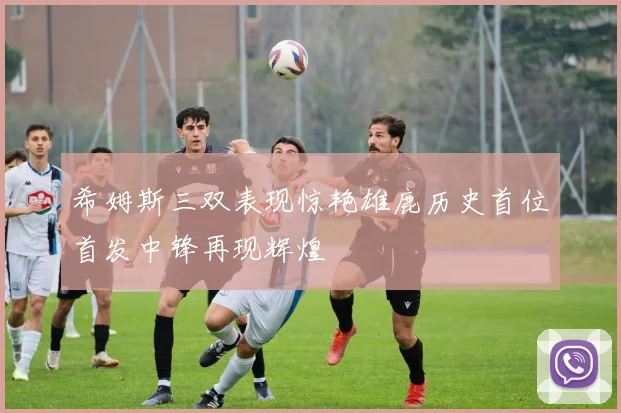 希姆斯三双表现惊艳雄鹿历史首位首发中锋再现辉煌