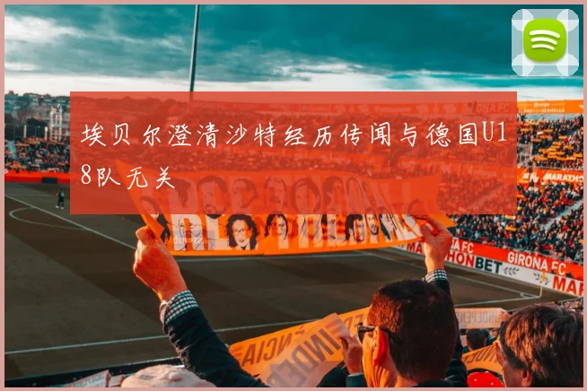 埃贝尔澄清沙特经历传闻与德国U18队无关